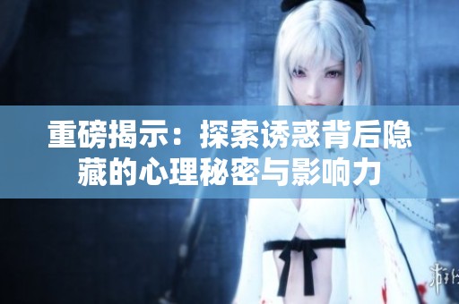 重磅揭示：探索诱惑背后隐藏的心理秘密与影响力