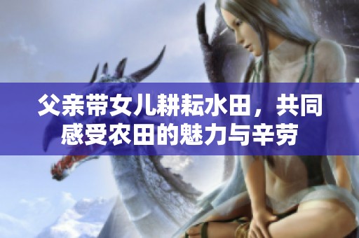 父亲带女儿耕耘水田，共同感受农田的魅力与辛劳