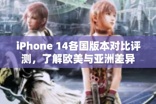iPhone 14各国版本对比评测，了解欧美与亚洲差异