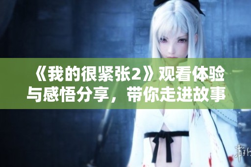 《我的很紧张2》观看体验与感悟分享，带你走进故事深处