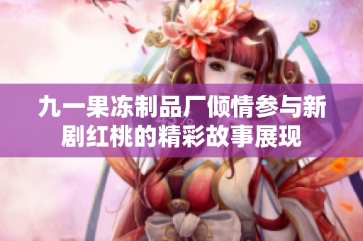 九一果冻制品厂倾情参与新剧红桃的精彩故事展现