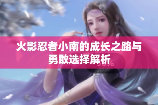 火影忍者小南的成长之路与勇敢选择解析
