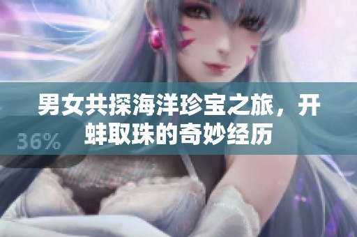 男女共探海洋珍宝之旅，开蚌取珠的奇妙经历
