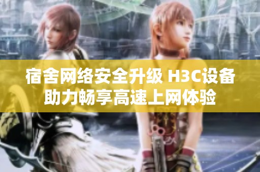 宿舍网络安全升级 H3C设备助力畅享高速上网体验