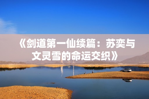 《剑道第一仙续篇：苏奕与文灵雪的命运交织》