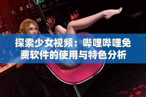 探索少女视频：哔哩哔哩免费软件的使用与特色分析