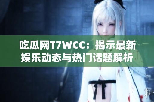 吃瓜网T7WCC：揭示最新娱乐动态与热门话题解析
