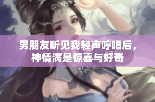 男朋友听见我轻声哼唱后，神情满是惊喜与好奇