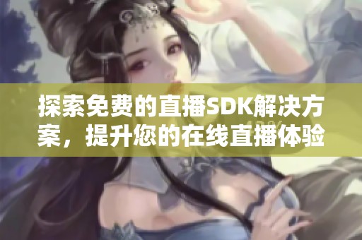 探索免费的直播SDK解决方案，提升您的在线直播体验