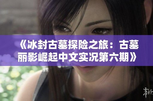 《冰封古墓探险之旅：古墓丽影崛起中文实况第六期》