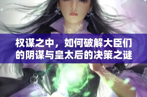 权谋之中，如何破解大臣们的阴谋与皇太后的决策之谜