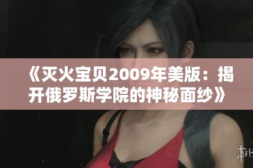 《灭火宝贝2009年美版：揭开俄罗斯学院的神秘面纱》