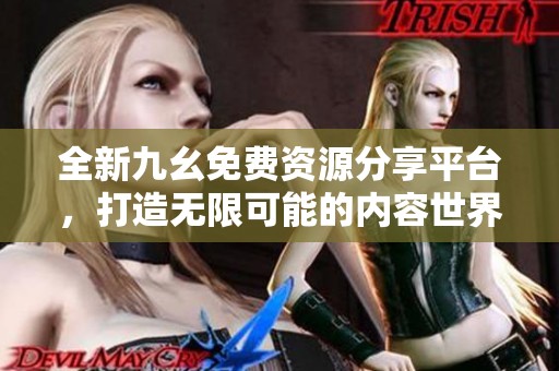 全新九幺免费资源分享平台，打造无限可能的内容世界