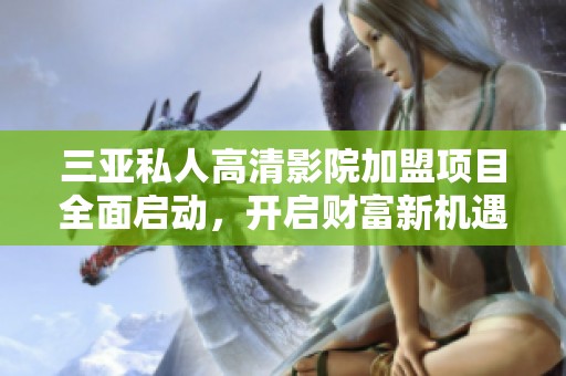 三亚私人高清影院加盟项目全面启动，开启财富新机遇