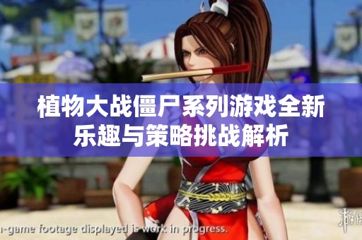 植物大战僵尸系列游戏全新乐趣与策略挑战解析