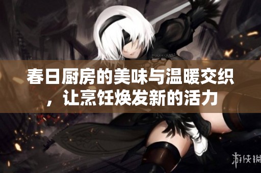 春日厨房的美味与温暖交织，让烹饪焕发新的活力