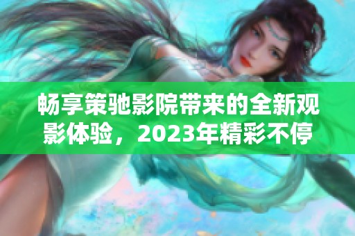 畅享策驰影院带来的全新观影体验，2023年精彩不停歇