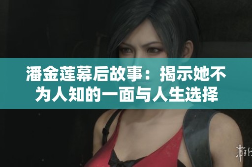 潘金莲幕后故事：揭示她不为人知的一面与人生选择