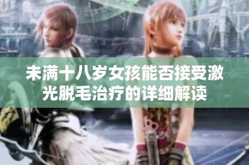 未满十八岁女孩能否接受激光脱毛治疗的详细解读
