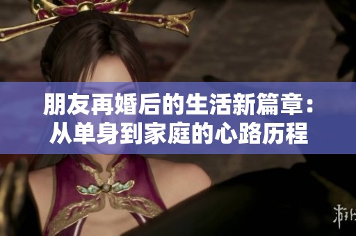 朋友再婚后的生活新篇章：从单身到家庭的心路历程
