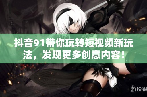 抖音91带你玩转短视频新玩法，发现更多创意内容！