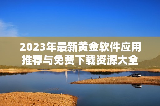 2023年最新黄金软件应用推荐与免费下载资源大全