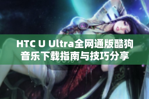 HTC U Ultra全网通版酷狗音乐下载指南与技巧分享