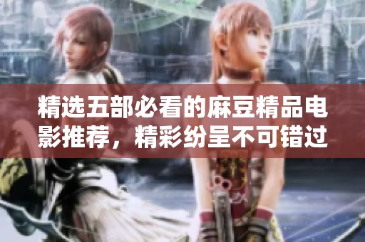 精选五部必看的麻豆精品电影推荐，精彩纷呈不可错过