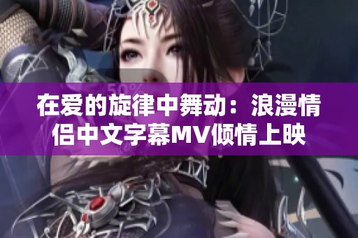 在爱的旋律中舞动：浪漫情侣中文字幕MV倾情上映