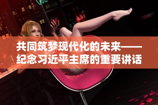 共同筑梦现代化的未来——纪念习近平主席的重要讲话