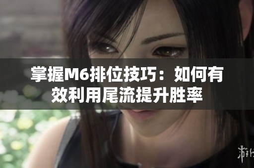 掌握M6排位技巧：如何有效利用尾流提升胜率