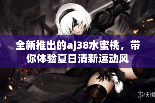 全新推出的aj38水蜜桃，带你体验夏日清新运动风