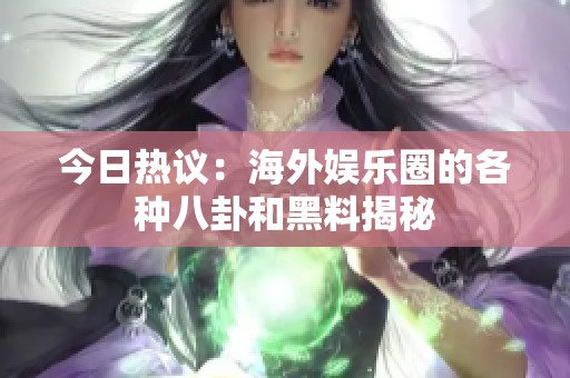 今日热议：海外娱乐圈的各种八卦和黑料揭秘