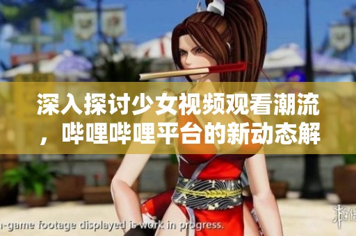 深入探讨少女视频观看潮流，哔哩哔哩平台的新动态解读