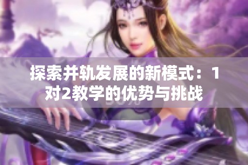 探索并轨发展的新模式：1对2教学的优势与挑战