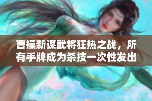 曹操新谋武将狂热之战，所有手牌成为杀技一次性发出