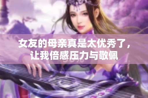 女友的母亲真是太优秀了，让我倍感压力与敬佩