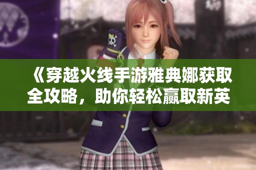 《穿越火线手游雅典娜获取全攻略，助你轻松赢取新英雄》