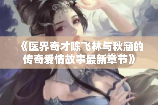 《医界奇才陈飞林与秋涵的传奇爱情故事最新章节》