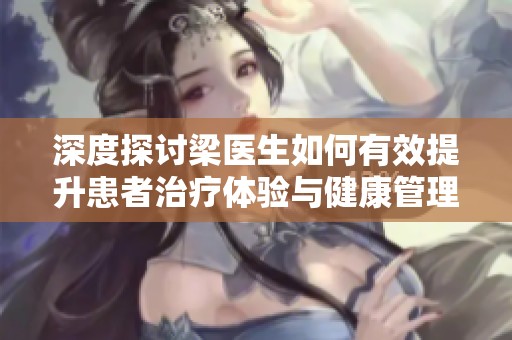 深度探讨梁医生如何有效提升患者治疗体验与健康管理