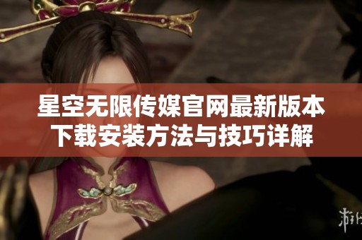 星空无限传媒官网最新版本下载安装方法与技巧详解
