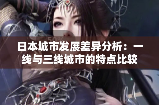 日本城市发展差异分析：一线与三线城市的特点比较
