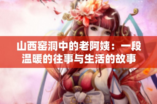 山西窑洞中的老阿姨：一段温暖的往事与生活的故事