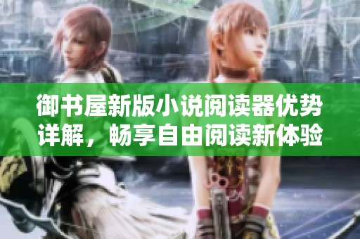 御书屋新版小说阅读器优势详解，畅享自由阅读新体验