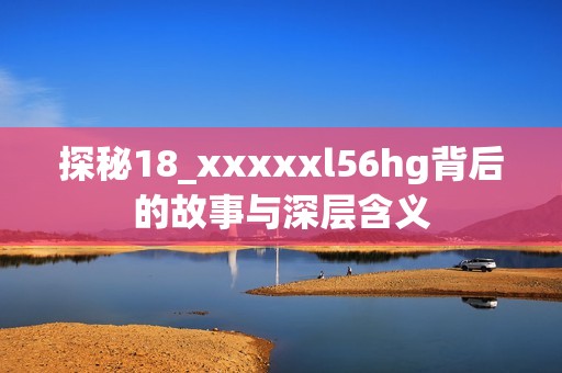探秘18_xxxxxl56hg背后的故事与深层含义