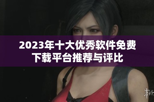 2023年十大优秀软件免费下载平台推荐与评比