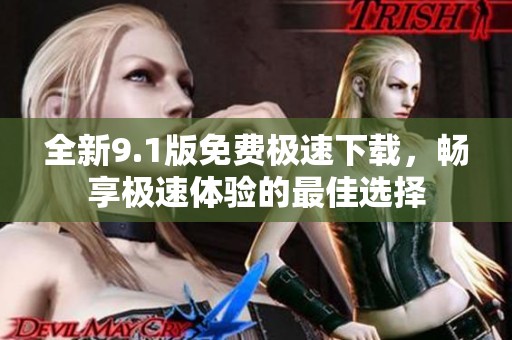 全新9.1版免费极速下载，畅享极速体验的最佳选择