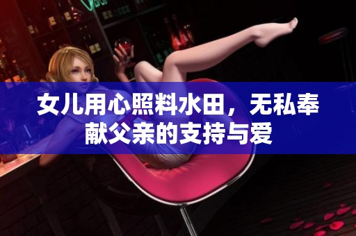 女儿用心照料水田，无私奉献父亲的支持与爱