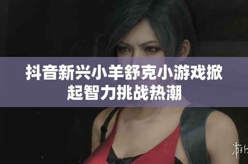 抖音新兴小羊舒克小游戏掀起智力挑战热潮