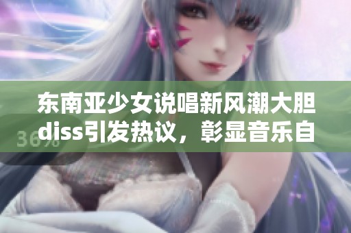 东南亚少女说唱新风潮大胆diss引发热议，彰显音乐自信